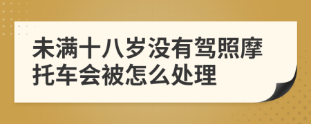 未满十八岁没有驾照摩托车会被怎么处理