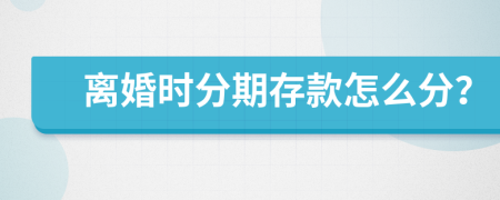 离婚时分期存款怎么分？