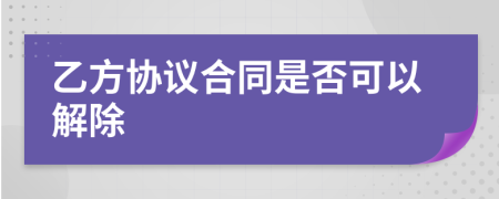 乙方协议合同是否可以解除