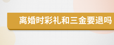 离婚时彩礼和三金要退吗