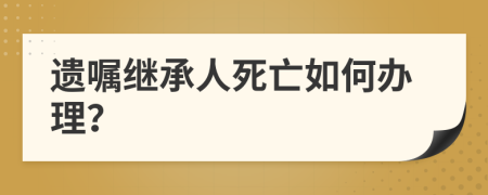 遗嘱继承人死亡如何办理？