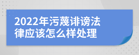 2022年污蔑诽谤法律应该怎么样处理