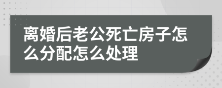 离婚后老公死亡房子怎么分配怎么处理