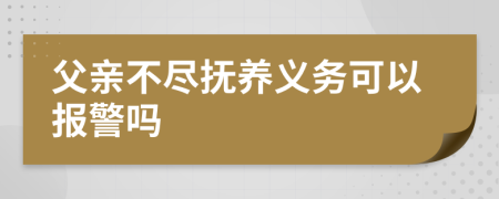 父亲不尽抚养义务可以报警吗