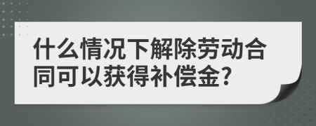 什么情况下解除劳动合同可以获得补偿金?