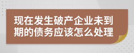 现在发生破产企业未到期的债务应该怎么处理