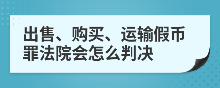 出售、购买、运输假币罪法院会怎么判决