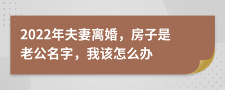 2022年夫妻离婚，房子是老公名字，我该怎么办