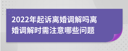 2022年起诉离婚调解吗离婚调解时需注意哪些问题