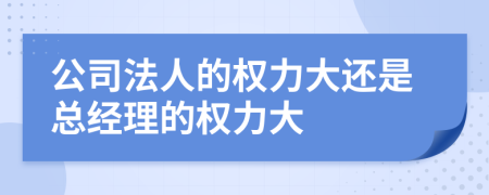 公司法人的权力大还是总经理的权力大