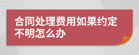 合同处理费用如果约定不明怎么办