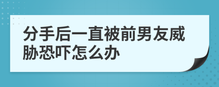 分手后一直被前男友威胁恐吓怎么办