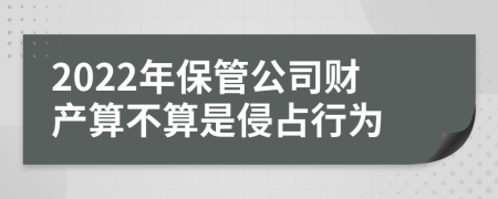 2022年保管公司财产算不算是侵占行为