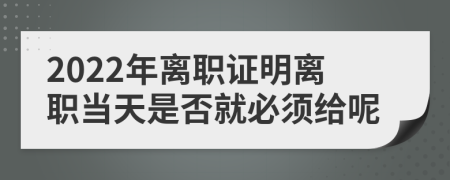 2022年离职证明离职当天是否就必须给呢