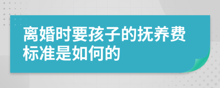 离婚时要孩子的抚养费标准是如何的