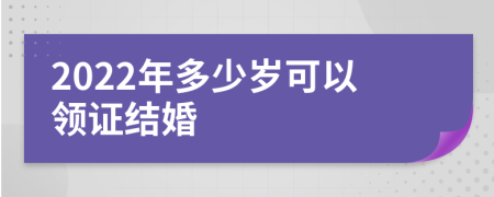 2022年多少岁可以领证结婚