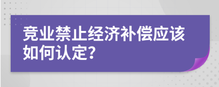 竞业禁止经济补偿应该如何认定？