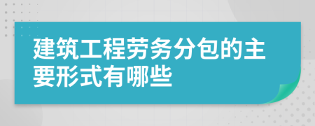 建筑工程劳务分包的主要形式有哪些