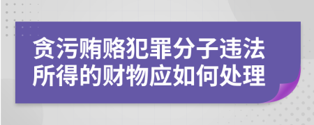 贪污贿赂犯罪分子违法所得的财物应如何处理