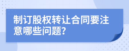 制订股权转让合同要注意哪些问题？