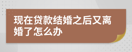 现在贷款结婚之后又离婚了怎么办