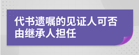 代书遗嘱的见证人可否由继承人担任