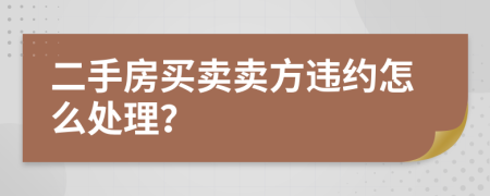 二手房买卖卖方违约怎么处理？