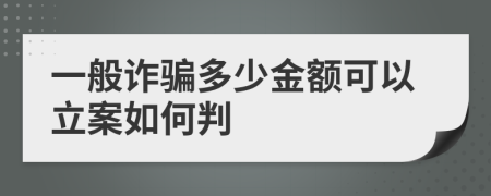 一般诈骗多少金额可以立案如何判