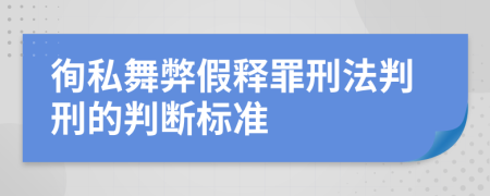 徇私舞弊假释罪刑法判刑的判断标准