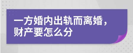 一方婚内出轨而离婚，财产要怎么分