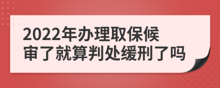 2022年办理取保候审了就算判处缓刑了吗