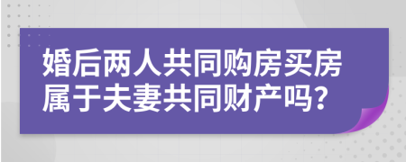 婚后两人共同购房买房属于夫妻共同财产吗？