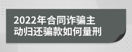 2022年合同诈骗主动归还骗款如何量刑