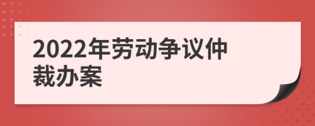 2022年劳动争议仲裁办案