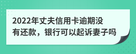 2022年丈夫信用卡逾期没有还款，银行可以起诉妻子吗