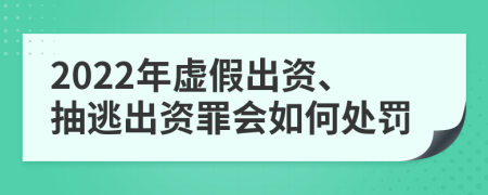 2022年虚假出资、抽逃出资罪会如何处罚