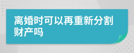离婚时可以再重新分割财产吗