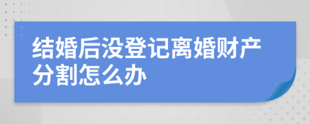 结婚后没登记离婚财产分割怎么办