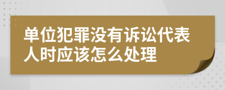 单位犯罪没有诉讼代表人时应该怎么处理