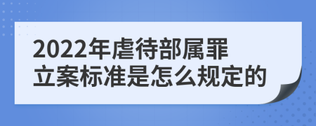 2022年虐待部属罪立案标准是怎么规定的