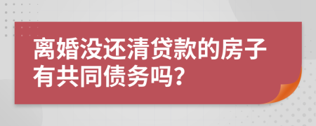 离婚没还清贷款的房子有共同债务吗？