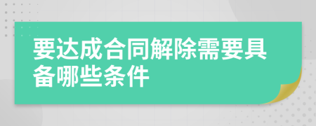 要达成合同解除需要具备哪些条件