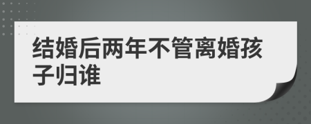 结婚后两年不管离婚孩子归谁