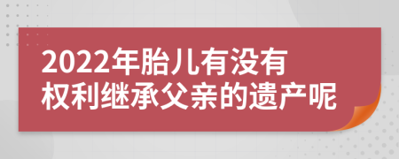 2022年胎儿有没有权利继承父亲的遗产呢