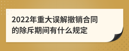 2022年重大误解撤销合同的除斥期间有什么规定