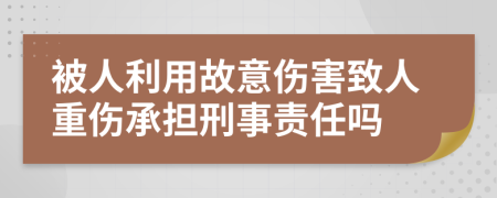 被人利用故意伤害致人重伤承担刑事责任吗