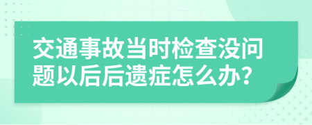 交通事故当时检查没问题以后后遗症怎么办？