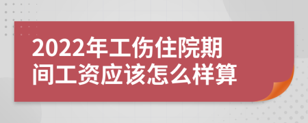 2022年工伤住院期间工资应该怎么样算