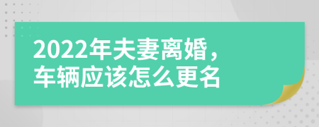2022年夫妻离婚，车辆应该怎么更名
