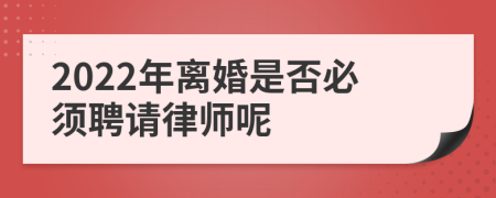 2022年离婚是否必须聘请律师呢